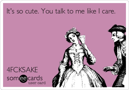 its-so-cute-you-talk-to-me-like-i-care-4fcksake-3a9a0 (2)
